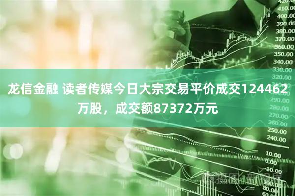 龙信金融 读者传媒今日大宗交易平价成交124462万股，成交额87372万元