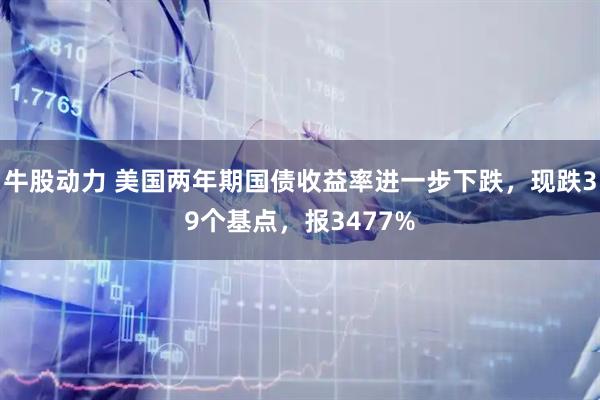 牛股动力 美国两年期国债收益率进一步下跌，现跌39个基点，报3477%