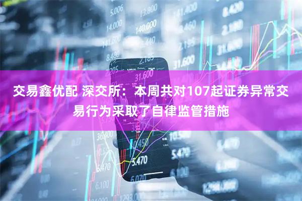 交易鑫优配 深交所：本周共对107起证券异常交易行为采取了自律监管措施
