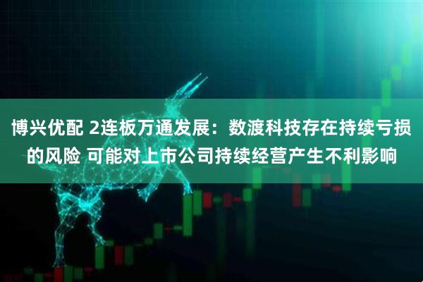 博兴优配 2连板万通发展：数渡科技存在持续亏损的风险 可能对上市公司持续经营产生不利影响