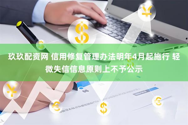 玖玖配资网 信用修复管理办法明年4月起施行 轻微失信信息原则上不予公示