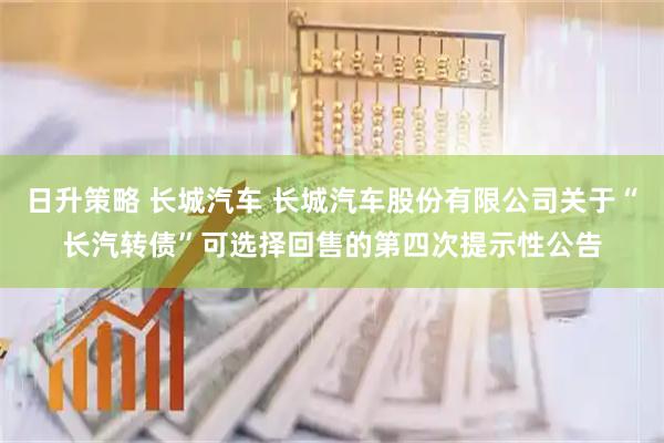 日升策略 长城汽车 长城汽车股份有限公司关于“长汽转债”可选择回售的第四次提示性公告