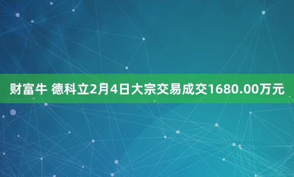 财富牛 德科立2月4日大宗交易成交1680.00万元